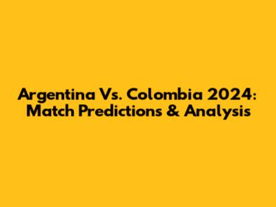 Argentina Vs. Colombia 2024: Match Predictions & Analysis