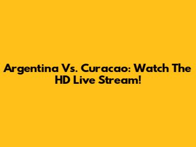 Argentina Vs. Curacao: Watch The HD Live Stream!
