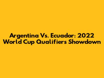 Argentina Vs. Ecuador: 2022 World Cup Qualifiers Showdown