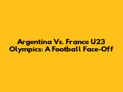 Argentina Vs. France U23 Olympics: A Football Face-Off