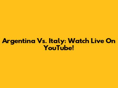 Argentina Vs. Italy: Watch Live On YouTube!