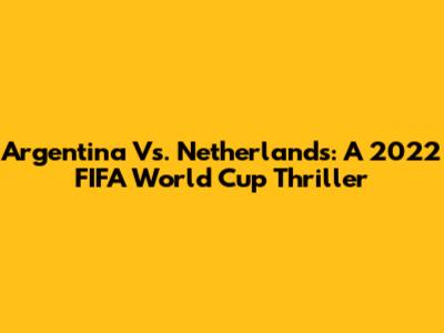 Argentina Vs. Netherlands: A 2022 FIFA World Cup Thriller