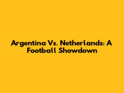 Argentina Vs. Netherlands: A Football Showdown