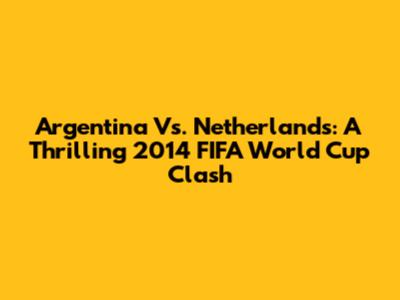Argentina Vs. Netherlands: A Thrilling 2014 FIFA World Cup Clash