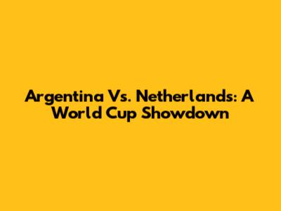 Argentina Vs. Netherlands: A World Cup Showdown