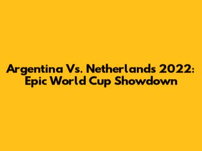 Argentina Vs. Netherlands 2022: Epic World Cup Showdown