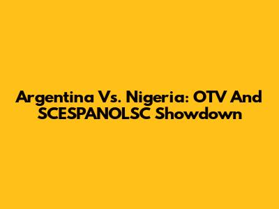 Argentina Vs. Nigeria: OTV And SCESPANOLSC Showdown