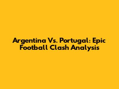 Argentina Vs. Portugal: Epic Football Clash Analysis