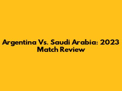 Argentina Vs. Saudi Arabia: 2023 Match Review