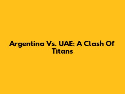 Argentina Vs. UAE: A Clash Of Titans
