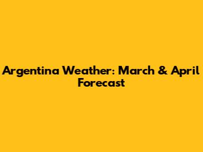 Argentina Weather: March & April Forecast
