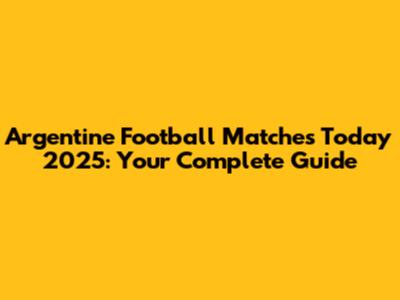 Argentine Football Matches Today 2025: Your Complete Guide
