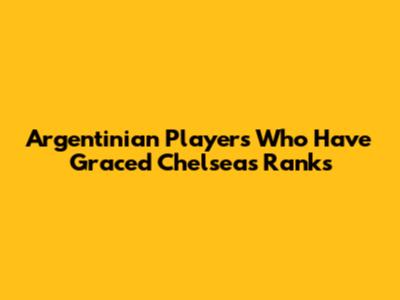 Argentinian Players Who Have Graced Chelsea's Ranks