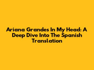 Ariana Grande's 'In My Head': A Deep Dive Into The Spanish Translation