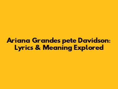 Ariana Grande's 'pete Davidson': Lyrics & Meaning Explored