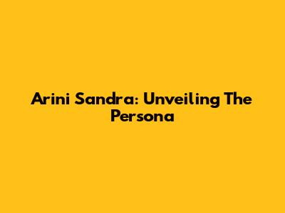 Arini Sandra: Unveiling The Persona