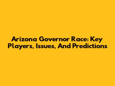 Arizona Governor Race: Key Players, Issues, And Predictions
