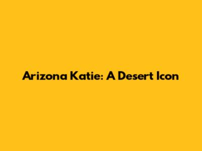 Arizona Katie: A Desert Icon