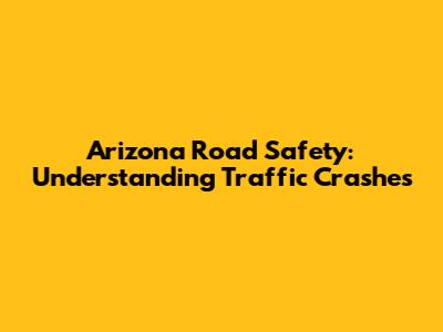 Arizona Road Safety: Understanding Traffic Crashes