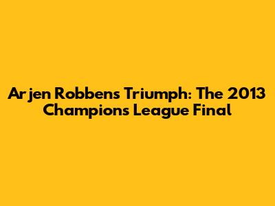 Arjen Robben's Triumph: The 2013 Champions League Final