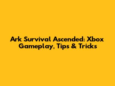 Ark Survival Ascended: Xbox Gameplay, Tips & Tricks