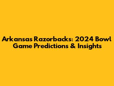 Arkansas Razorbacks: 2024 Bowl Game Predictions & Insights
