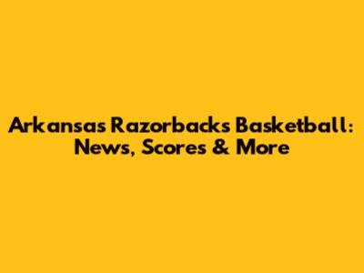 Arkansas Razorbacks Basketball: News, Scores & More