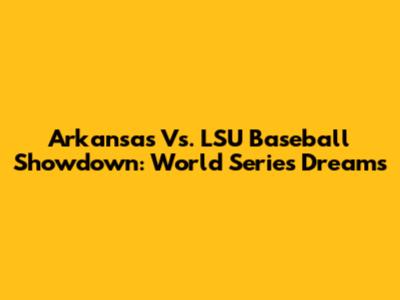 Arkansas Vs. LSU Baseball Showdown: World Series Dreams