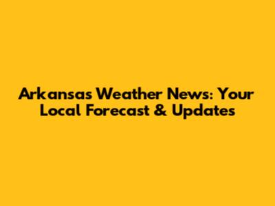 Arkansas Weather News: Your Local Forecast & Updates