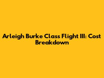 Arleigh Burke Class Flight III: Cost Breakdown
