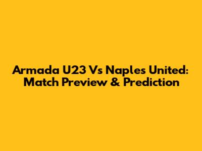 Armada U23 Vs Naples United: Match Preview & Prediction
