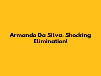Armando Da Silva: Shocking Elimination!