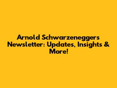 Arnold Schwarzenegger's Newsletter: Updates, Insights & More!
