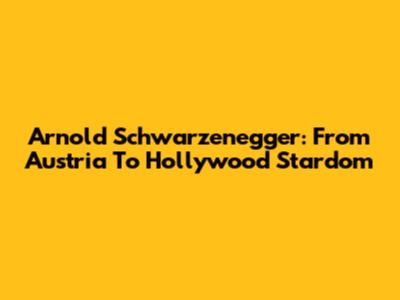Arnold Schwarzenegger: From Austria To Hollywood Stardom