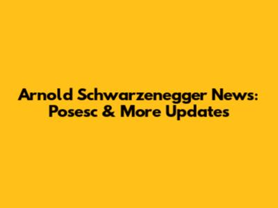Arnold Schwarzenegger News: Posesc & More Updates