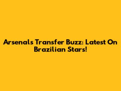 Arsenal's Transfer Buzz: Latest On Brazilian Stars!