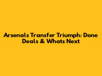 Arsenal's Transfer Triumph: Done Deals & What's Next