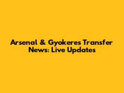 Arsenal & Gyokeres Transfer News: Live Updates