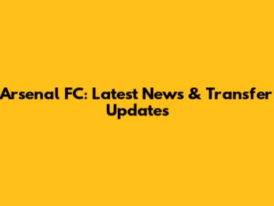 Arsenal FC: Latest News & Transfer Updates