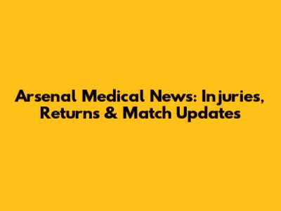 Arsenal Medical News: Injuries, Returns & Match Updates