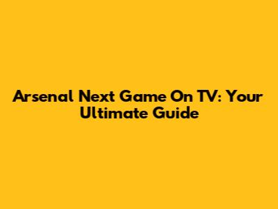 Arsenal Next Game On TV: Your Ultimate Guide