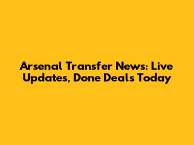 Arsenal Transfer News: Live Updates, Done Deals Today
