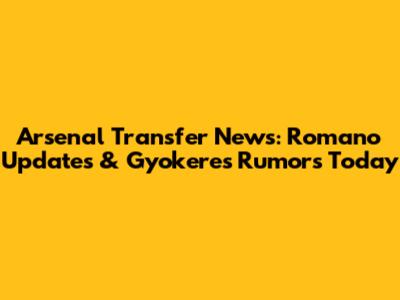 Arsenal Transfer News: Romano Updates & Gyokeres Rumors Today