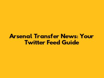 Arsenal Transfer News: Your Twitter Feed Guide