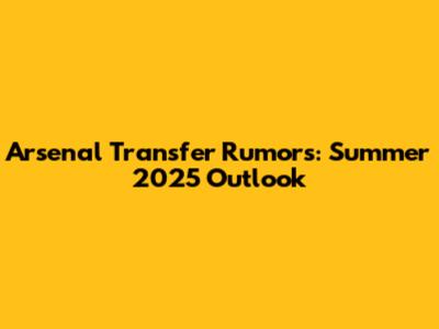 Arsenal Transfer Rumors: Summer 2025 Outlook