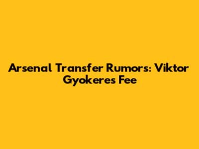 Arsenal Transfer Rumors: Viktor Gyokeres Fee