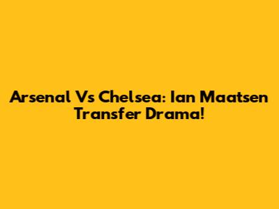 Arsenal Vs Chelsea: Ian Maatsen Transfer Drama!