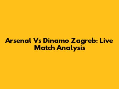 Arsenal Vs Dinamo Zagreb: Live Match Analysis