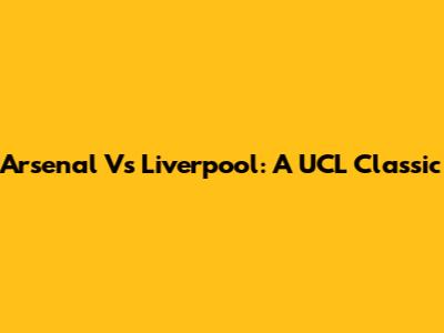 Arsenal Vs Liverpool: A UCL Classic
