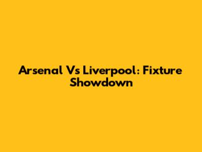 Arsenal Vs Liverpool: Fixture Showdown